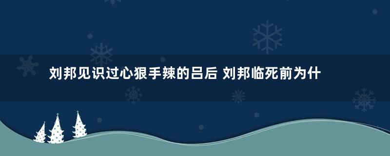 刘邦见识过心狠手辣的吕后 刘邦临死前为什么不杀吕后